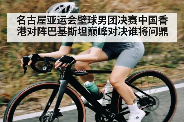 名古屋亚运会壁球男团决赛中国香港对阵巴基斯坦巅峰对决谁将问鼎 | NG28