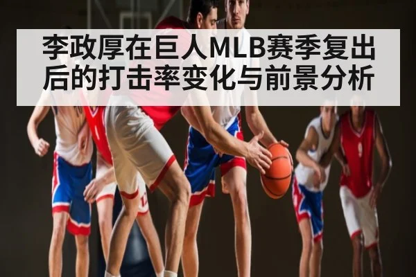 李政厚在巨人MLB赛季复出后的打击率变化与前景分析