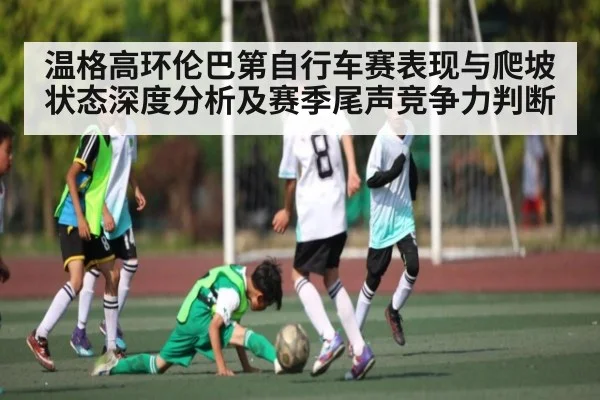 温格高环伦巴第自行车赛表现与爬坡状态深度分析及赛季尾声竞争力判断