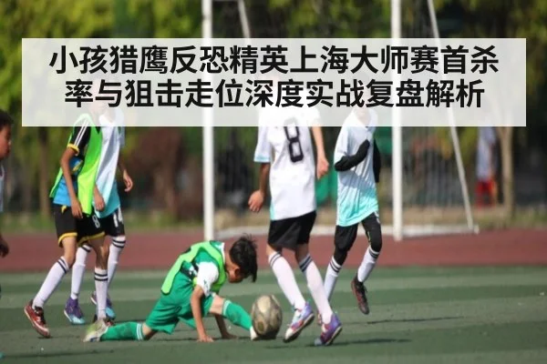 小孩猎鹰反恐精英上海大师赛首杀率与狙击走位深度实战复盘解析 | NG28